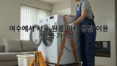 여수에서 서울 원룸 이사? 용달 이용 완벽 가이드!